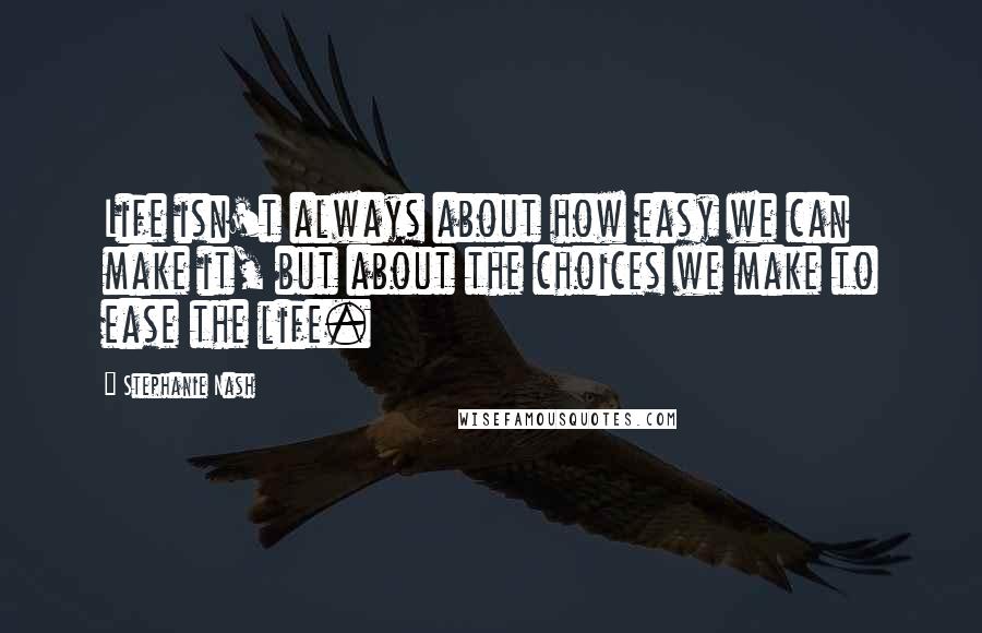 Stephanie Nash Quotes: Life isn't always about how easy we can make it, but about the choices we make to ease the life.