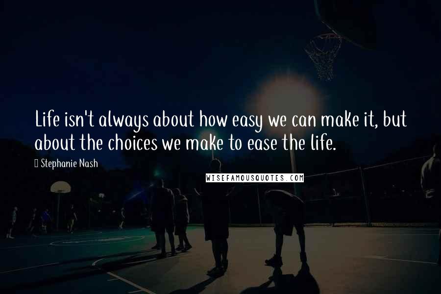 Stephanie Nash Quotes: Life isn't always about how easy we can make it, but about the choices we make to ease the life.