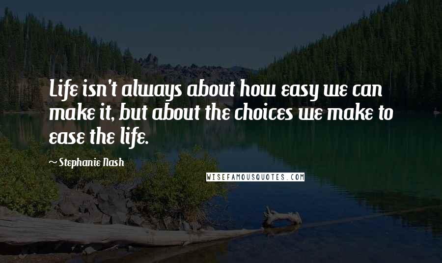 Stephanie Nash Quotes: Life isn't always about how easy we can make it, but about the choices we make to ease the life.