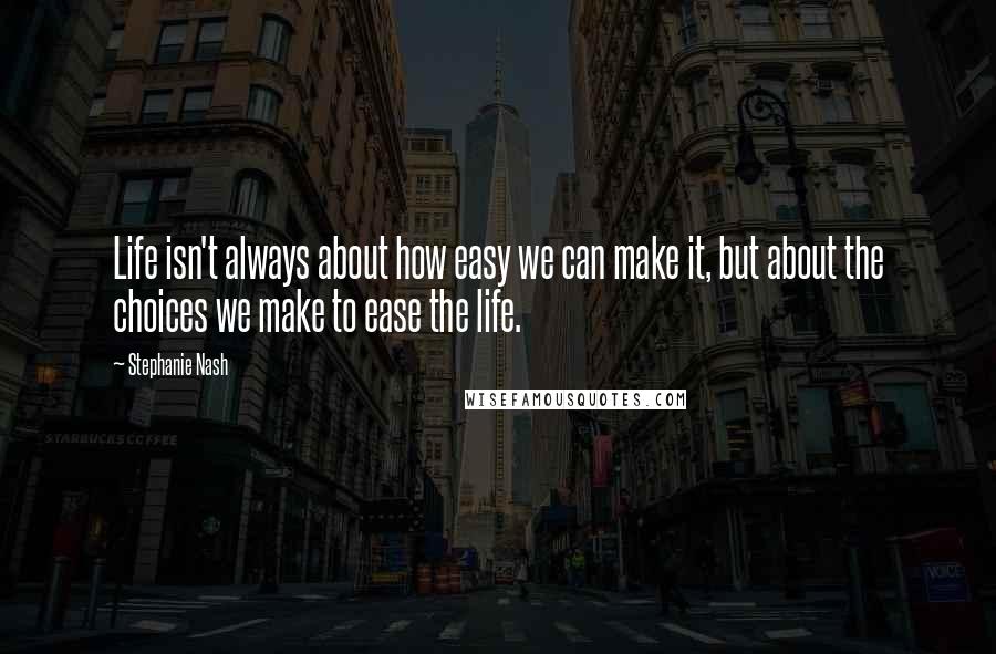 Stephanie Nash Quotes: Life isn't always about how easy we can make it, but about the choices we make to ease the life.