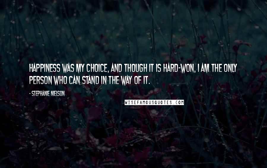 Stephanie Nielson Quotes: Happiness was my choice, and though it is hard-won, I am the only person who can stand in the way of it.