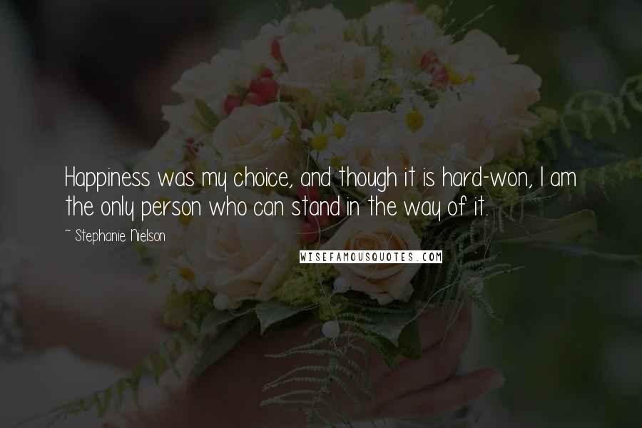 Stephanie Nielson Quotes: Happiness was my choice, and though it is hard-won, I am the only person who can stand in the way of it.