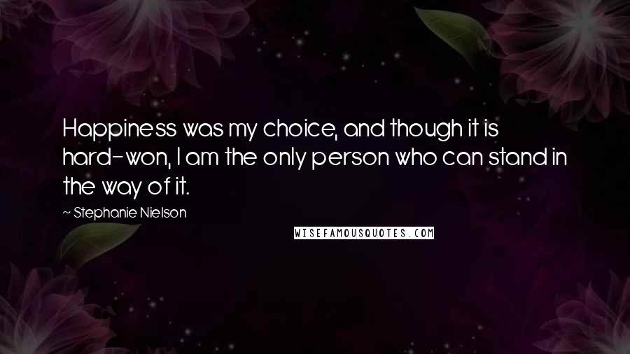 Stephanie Nielson Quotes: Happiness was my choice, and though it is hard-won, I am the only person who can stand in the way of it.
