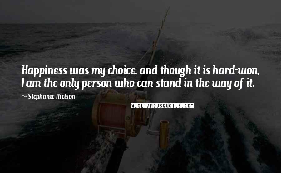 Stephanie Nielson Quotes: Happiness was my choice, and though it is hard-won, I am the only person who can stand in the way of it.