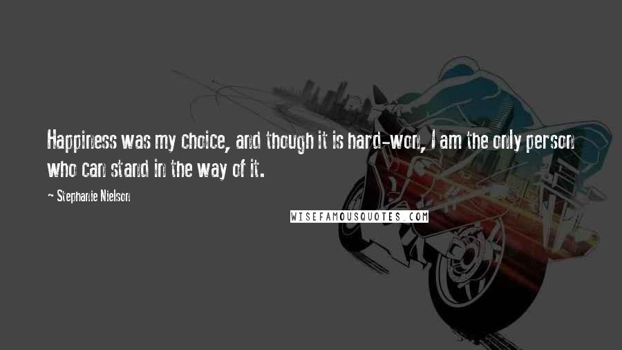 Stephanie Nielson Quotes: Happiness was my choice, and though it is hard-won, I am the only person who can stand in the way of it.