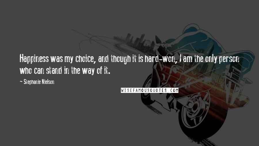 Stephanie Nielson Quotes: Happiness was my choice, and though it is hard-won, I am the only person who can stand in the way of it.