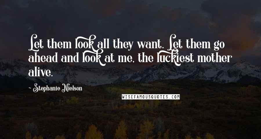 Stephanie Nielson Quotes: Let them look all they want. Let them go ahead and look at me, the luckiest mother alive.