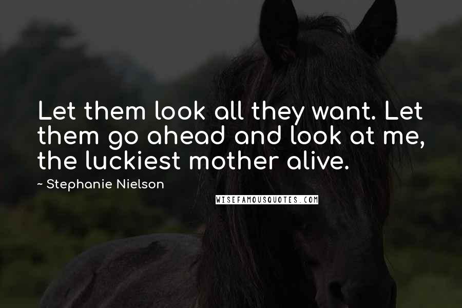 Stephanie Nielson Quotes: Let them look all they want. Let them go ahead and look at me, the luckiest mother alive.