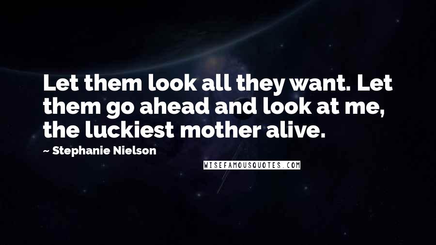 Stephanie Nielson Quotes: Let them look all they want. Let them go ahead and look at me, the luckiest mother alive.