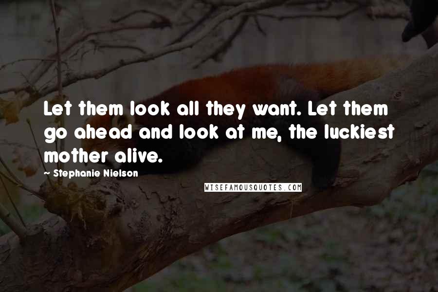 Stephanie Nielson Quotes: Let them look all they want. Let them go ahead and look at me, the luckiest mother alive.