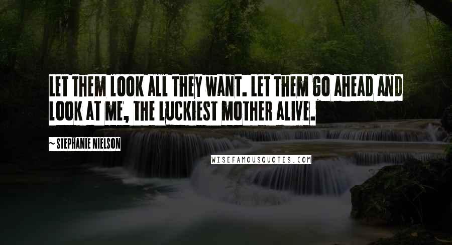 Stephanie Nielson Quotes: Let them look all they want. Let them go ahead and look at me, the luckiest mother alive.