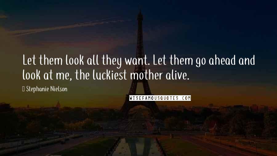 Stephanie Nielson Quotes: Let them look all they want. Let them go ahead and look at me, the luckiest mother alive.