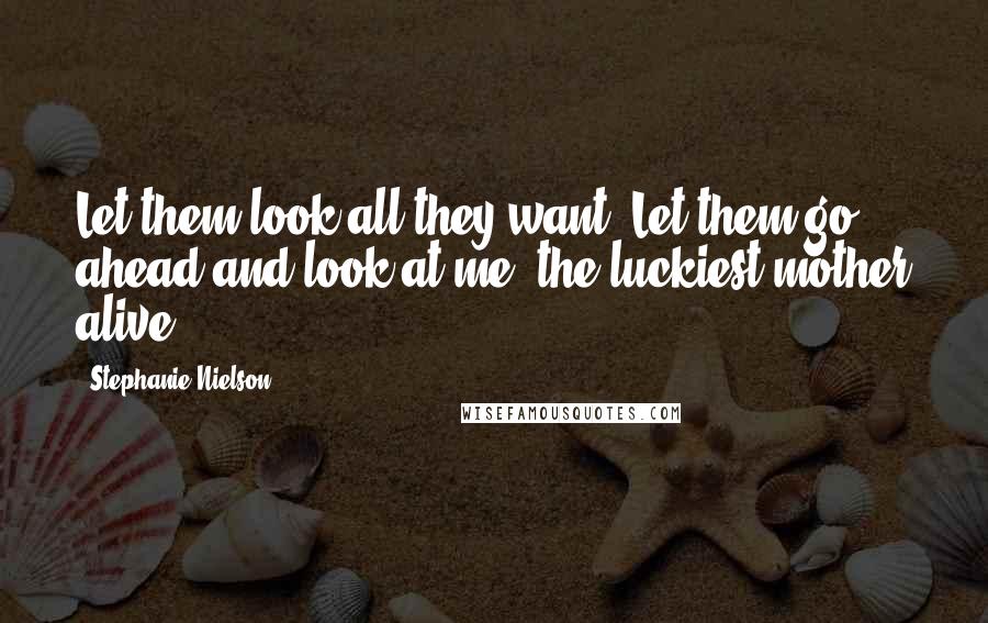 Stephanie Nielson Quotes: Let them look all they want. Let them go ahead and look at me, the luckiest mother alive.