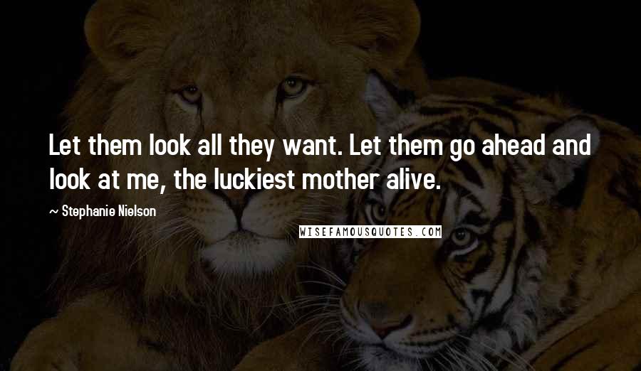 Stephanie Nielson Quotes: Let them look all they want. Let them go ahead and look at me, the luckiest mother alive.