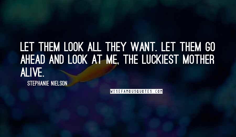 Stephanie Nielson Quotes: Let them look all they want. Let them go ahead and look at me, the luckiest mother alive.