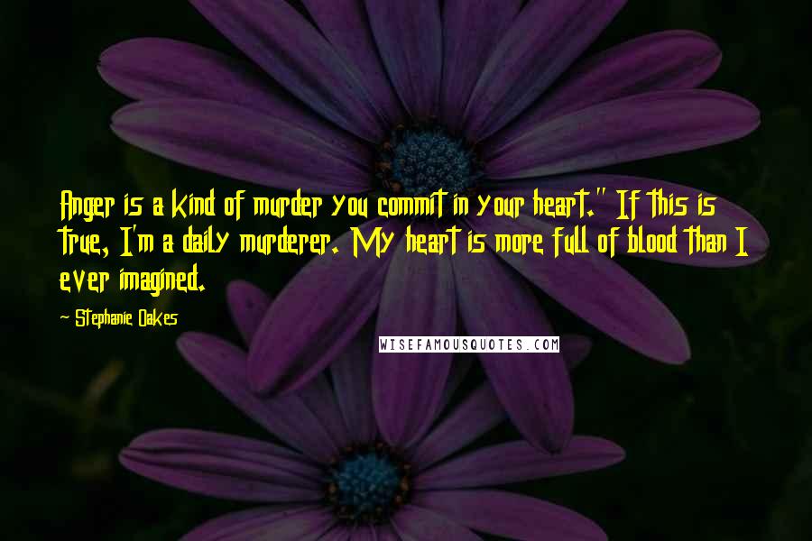 Stephanie Oakes Quotes: Anger is a kind of murder you commit in your heart." If this is true, I'm a daily murderer. My heart is more full of blood than I ever imagined.