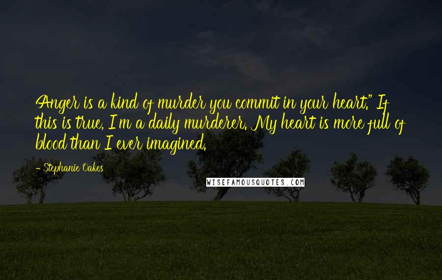 Stephanie Oakes Quotes: Anger is a kind of murder you commit in your heart." If this is true, I'm a daily murderer. My heart is more full of blood than I ever imagined.