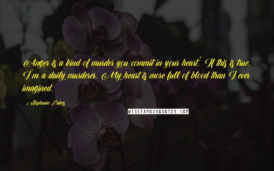 Stephanie Oakes Quotes: Anger is a kind of murder you commit in your heart." If this is true, I'm a daily murderer. My heart is more full of blood than I ever imagined.