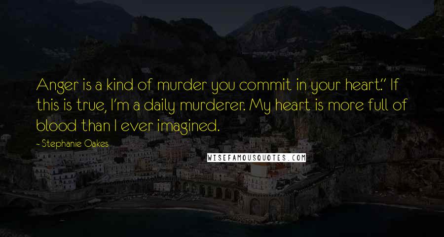 Stephanie Oakes Quotes: Anger is a kind of murder you commit in your heart." If this is true, I'm a daily murderer. My heart is more full of blood than I ever imagined.