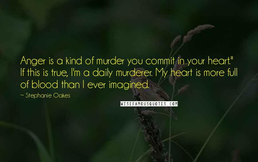 Stephanie Oakes Quotes: Anger is a kind of murder you commit in your heart." If this is true, I'm a daily murderer. My heart is more full of blood than I ever imagined.