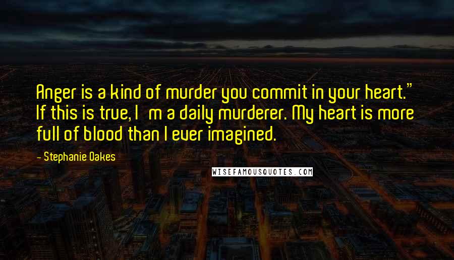 Stephanie Oakes Quotes: Anger is a kind of murder you commit in your heart." If this is true, I'm a daily murderer. My heart is more full of blood than I ever imagined.