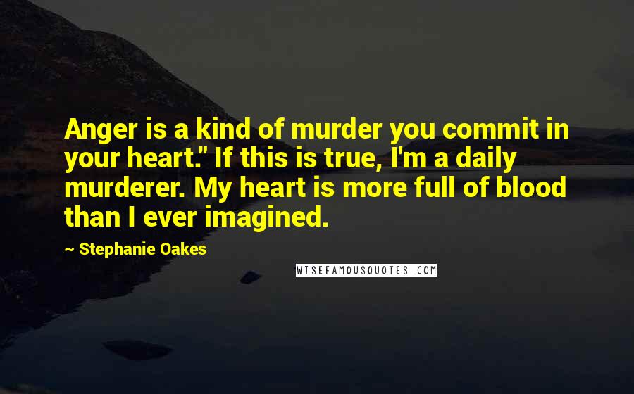 Stephanie Oakes Quotes: Anger is a kind of murder you commit in your heart." If this is true, I'm a daily murderer. My heart is more full of blood than I ever imagined.