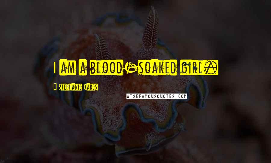 Stephanie Oakes Quotes: I am a blood-soaked girl.