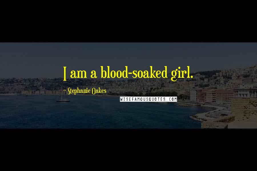 Stephanie Oakes Quotes: I am a blood-soaked girl.