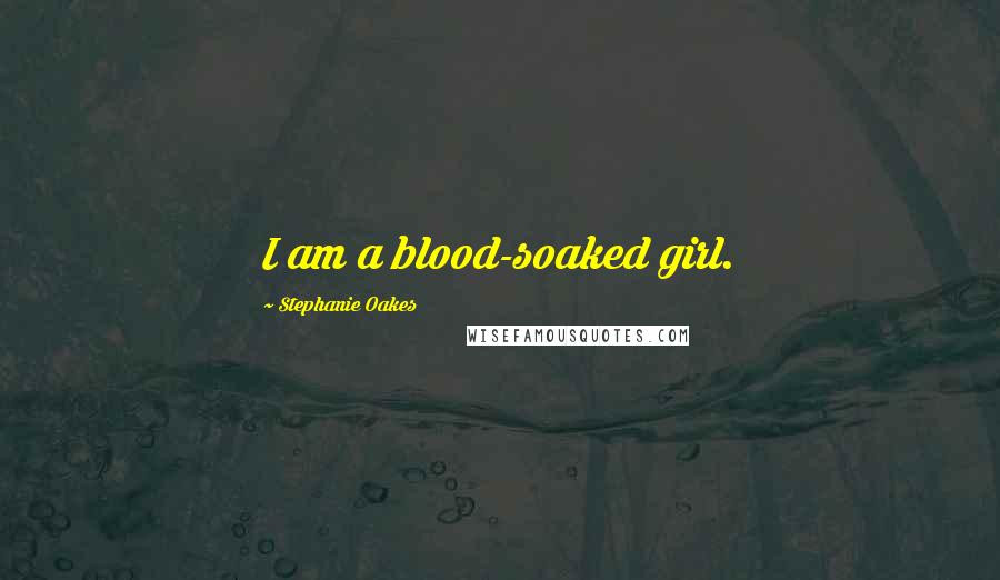 Stephanie Oakes Quotes: I am a blood-soaked girl.