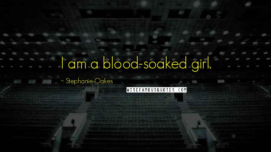 Stephanie Oakes Quotes: I am a blood-soaked girl.