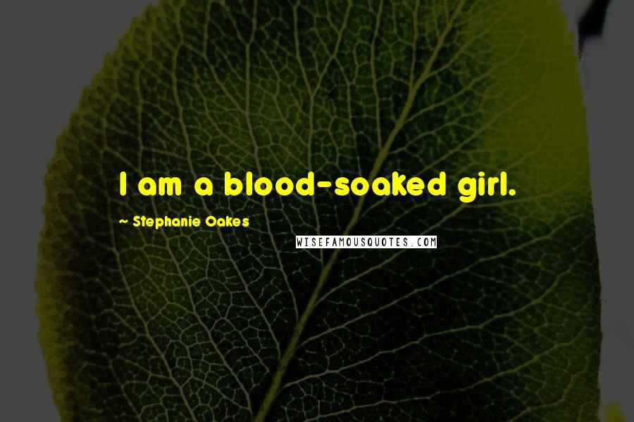 Stephanie Oakes Quotes: I am a blood-soaked girl.