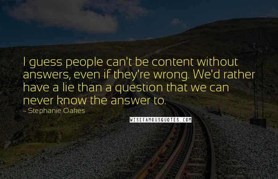 Stephanie Oakes Quotes: I guess people can't be content without answers, even if they're wrong. We'd rather have a lie than a question that we can never know the answer to.