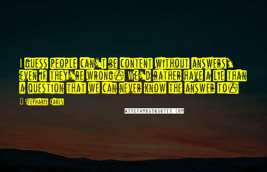 Stephanie Oakes Quotes: I guess people can't be content without answers, even if they're wrong. We'd rather have a lie than a question that we can never know the answer to.