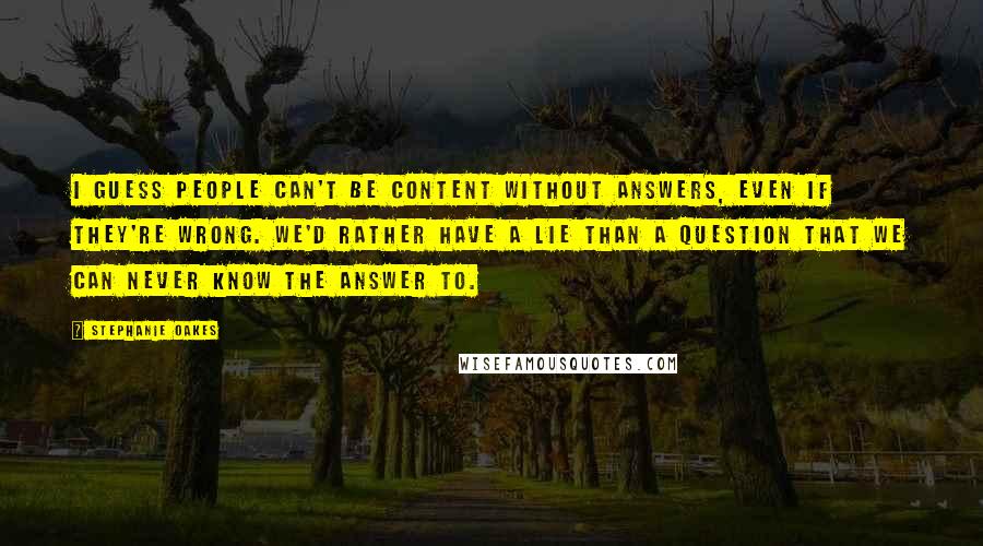 Stephanie Oakes Quotes: I guess people can't be content without answers, even if they're wrong. We'd rather have a lie than a question that we can never know the answer to.