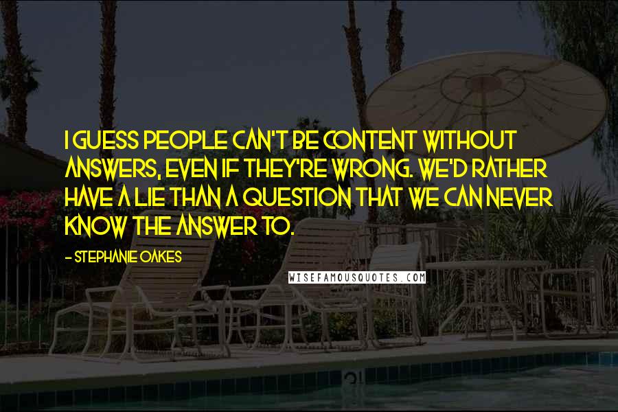 Stephanie Oakes Quotes: I guess people can't be content without answers, even if they're wrong. We'd rather have a lie than a question that we can never know the answer to.