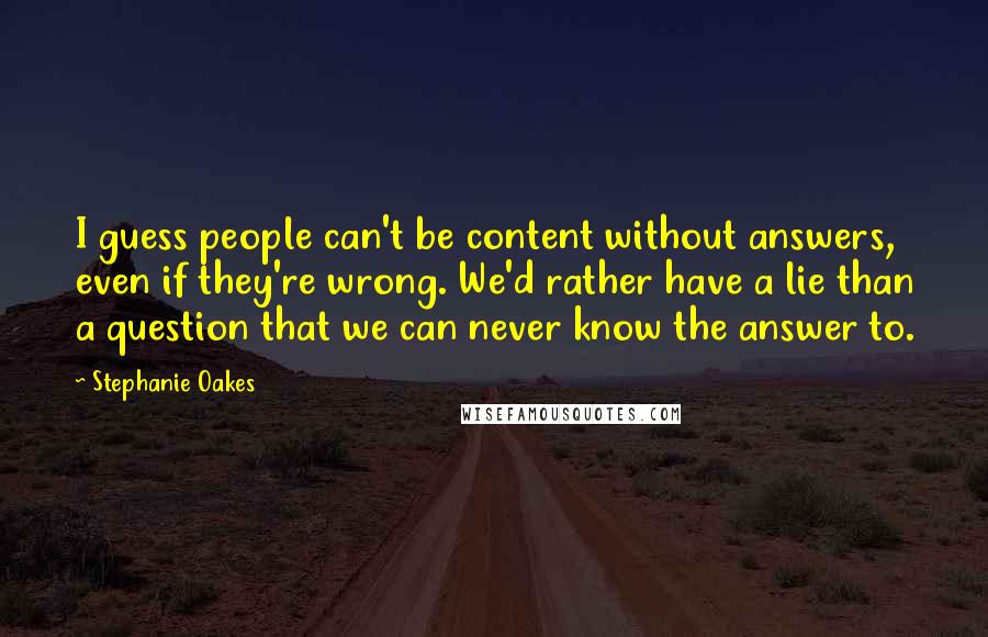 Stephanie Oakes Quotes: I guess people can't be content without answers, even if they're wrong. We'd rather have a lie than a question that we can never know the answer to.