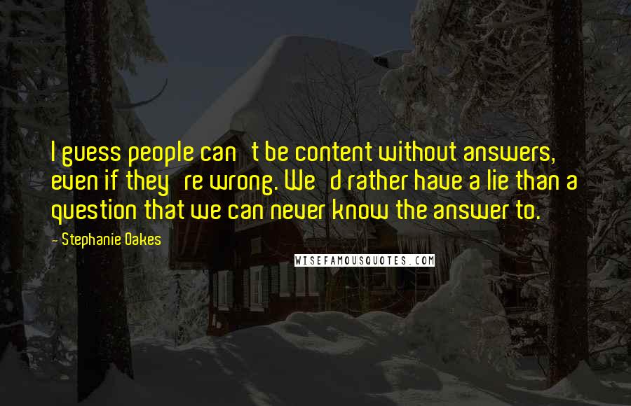 Stephanie Oakes Quotes: I guess people can't be content without answers, even if they're wrong. We'd rather have a lie than a question that we can never know the answer to.