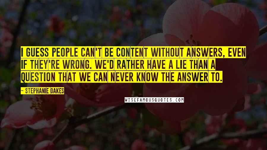 Stephanie Oakes Quotes: I guess people can't be content without answers, even if they're wrong. We'd rather have a lie than a question that we can never know the answer to.