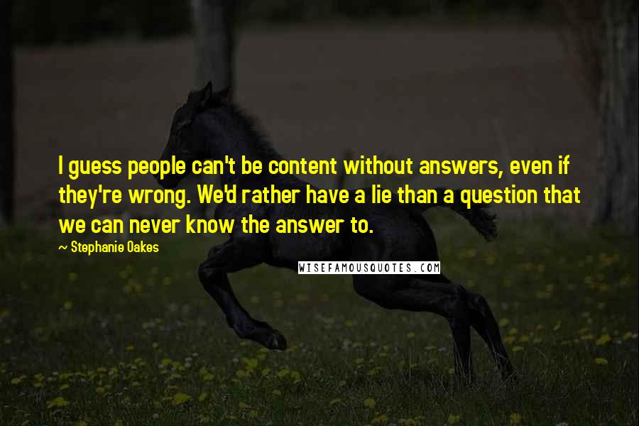 Stephanie Oakes Quotes: I guess people can't be content without answers, even if they're wrong. We'd rather have a lie than a question that we can never know the answer to.