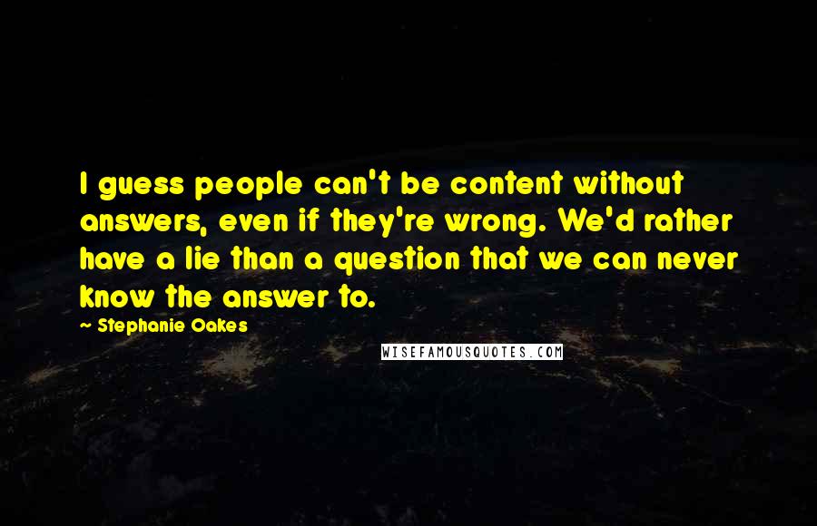 Stephanie Oakes Quotes: I guess people can't be content without answers, even if they're wrong. We'd rather have a lie than a question that we can never know the answer to.