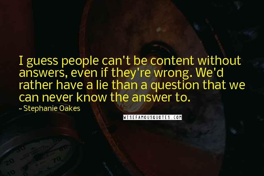 Stephanie Oakes Quotes: I guess people can't be content without answers, even if they're wrong. We'd rather have a lie than a question that we can never know the answer to.