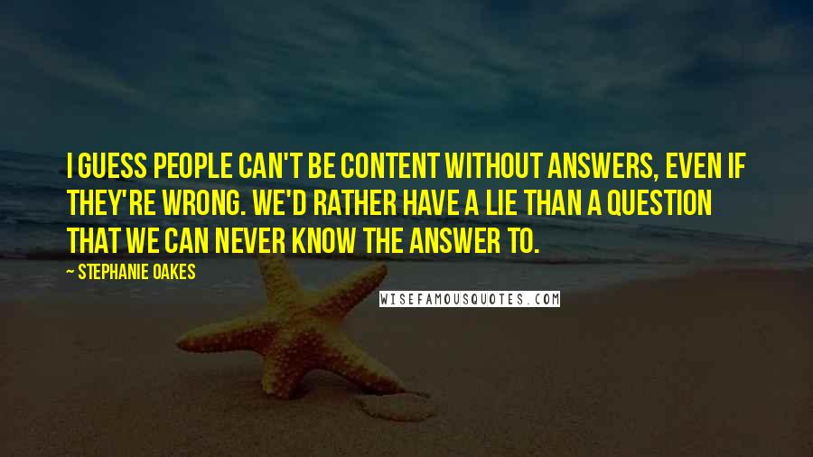 Stephanie Oakes Quotes: I guess people can't be content without answers, even if they're wrong. We'd rather have a lie than a question that we can never know the answer to.