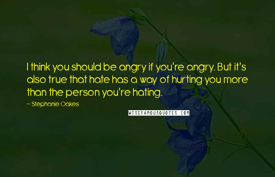 Stephanie Oakes Quotes: I think you should be angry if you're angry. But it's also true that hate has a way of hurting you more than the person you're hating.