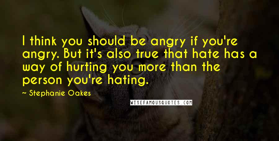 Stephanie Oakes Quotes: I think you should be angry if you're angry. But it's also true that hate has a way of hurting you more than the person you're hating.