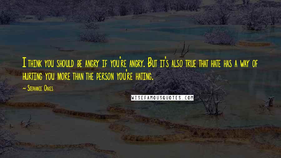 Stephanie Oakes Quotes: I think you should be angry if you're angry. But it's also true that hate has a way of hurting you more than the person you're hating.