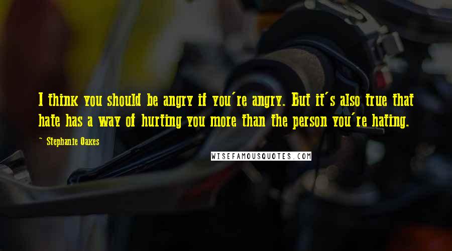 Stephanie Oakes Quotes: I think you should be angry if you're angry. But it's also true that hate has a way of hurting you more than the person you're hating.