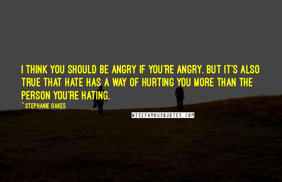 Stephanie Oakes Quotes: I think you should be angry if you're angry. But it's also true that hate has a way of hurting you more than the person you're hating.