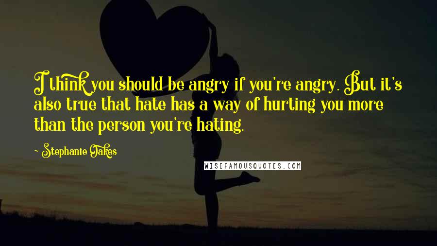 Stephanie Oakes Quotes: I think you should be angry if you're angry. But it's also true that hate has a way of hurting you more than the person you're hating.