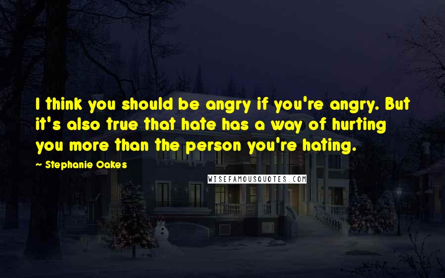 Stephanie Oakes Quotes: I think you should be angry if you're angry. But it's also true that hate has a way of hurting you more than the person you're hating.