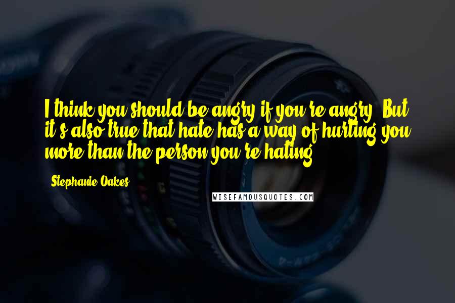 Stephanie Oakes Quotes: I think you should be angry if you're angry. But it's also true that hate has a way of hurting you more than the person you're hating.